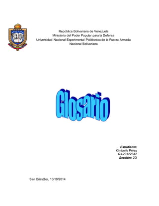 República Bolivariana de Venezuela 
Ministerio del Poder Popular para la Defensa 
Universidad Nacional Experimental Politécnica de la Fuerza Armada 
Nacional Bolivariana 
Estudiante: 
Kimberly Pérez 
C.I.20122342 
Sección: 2D 
San Cristóbal, 10/10/2014 
 