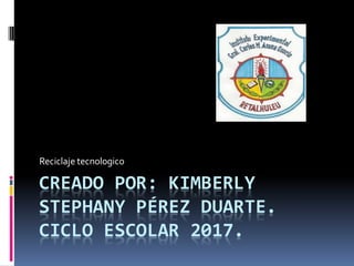 CREADO POR: KIMBERLY
STEPHANY PÉREZ DUARTE.
CICLO ESCOLAR 2017.
Reciclaje tecnologico
 