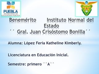 Alumna: López Feria Katheline Kimberly. 
Licenciatura en Educación Inicial. 
Semestre: primero ´´A´´ 
 