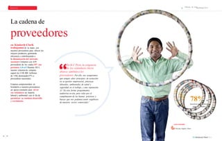 Informe de Sost 
PERSONAS PLANETA PRODUCTOS enibilidad 2013 
78% de 
nuestros proveedores 
son nacionales. 
carlos bobadilla 
La cadena de 
proveedores 
en Kimberly-ClarK 
trabajamos de la mano con 
nuestros proveedores para ofrecer los 
mejores productos, generando 
eficiencia y contribuyendo a 
la dinamización del mercado 
nacional. Contamos con 639 
proveedores de los cuales 497 son 
peruanos.G4-ec9 Durante 2013, 
nuestro volumen de compras 
superó los US$ 400 millones 
de US$, destinando 47% a 
proveedores nacionales. 
En K-C Perú, la exigencia 
de los estándares éticos 
abarca también a los 
proveedores. Por ello, nos aseguramos 
que tengan altos principios de actuación 
en su gestión empresarial, prácticas 
laborales, ambientales, de salud y 
seguridad en el trabajo, y una reputación 
A1. De esta forma programamos 
auditorias in-situ para velar por el 
cumplimiento de las buenas prácticas y 
buscar que nos podamos sentir orgullosos 
de nuestros socios comerciales”. 
Estamos comprometidos en 
brindarles a nuestros proveedores 
un apoyo constante para elevar 
sus estándares en materia 
laboral y ambiental, con el fin de 
garantizar su continuo desarrollo 
y crecimiento. 
Gerente Supply Chain 
44 45 
 