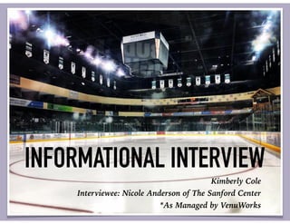 Kimberly Cole
Interviewee: Nicole Anderson of The Sanford Center
*As Managed by VenuWorks
INFORMATIONAL INTERVIEW
 
