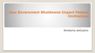 How Government Shutdowns Impact Federal
Contractors
Kimberly deCastro
 