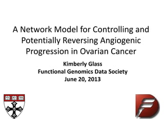 A Network Model for Controlling and
Potentially Reversing Angiogenic
Progression in Ovarian Cancer
Kimberly Glass
Functional Genomics Data Society
June 20, 2013
 