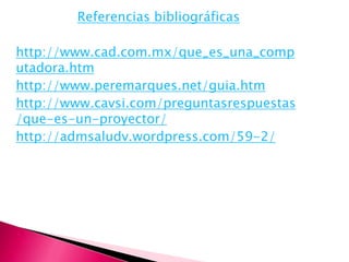 Referencias bibliográficas

http://www.cad.com.mx/que_es_una_comp
utadora.htm
http://www.peremarques.net/guia.htm
http://www.cavsi.com/preguntasrespuestas
/que-es-un-proyector/
http://admsaludv.wordpress.com/59-2/
 