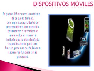 Se puede definir como un aparato
         de pequeño tamaño,
    con algunas capacidades de
    procesamiento, con conexión
     permanente o intermitente
      a una red, con memoria
   limitada, que ha sido diseñado
     específicamente para una
  función, pero que puede llevar a
     cabo otras funciones más
              generales.
 