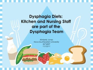Dysphagia Diets:  Kitchen and Nursing Staff  are part of the  Dysphagia Team Kimberly Jones Nova Southeastern University SLP 6057 11/12/11 