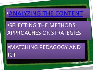 •ANALYZING THE CONTENT
•SELECTING THE METHODS,
APPROACHES OR STRATEGIES
•MATCHING PEDAGOGY AND
ICT
 