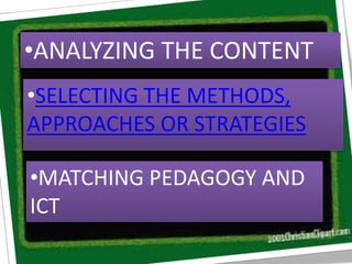 •ANALYZING THE CONTENT
•SELECTING THE METHODS,
APPROACHES OR STRATEGIES
•MATCHING PEDAGOGY AND
ICT
 