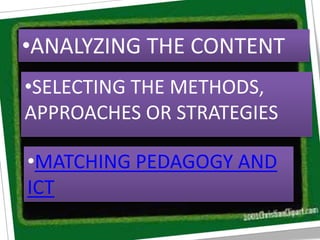 •ANALYZING THE CONTENT
•SELECTING THE METHODS,
APPROACHES OR STRATEGIES
•MATCHING PEDAGOGY AND
ICT
 