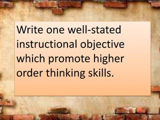 Write one well-stated
instructional objective
which promote higher
order thinking skills.
 