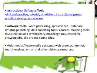 Instructional Software Tools
-drill and practice, tutorial, simulation, instructional games,
problem solving course ware....