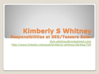 Kimberly S WhitneyResponsibilities at SES/Tessera Solar Kim.whitney@rocketmail.com http://www.linkedin.com/pub/kimberly-whitney/26/baa/709 