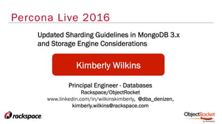 Percona Live 2016
Kimberly Wilkins
Updated Sharding Guidelines in MongoDB 3.x
and Storage Engine Considerations
Principal Engineer - Databases
Rackspace/ObjectRocket
www.linkedin.com/in/wilkinskimberly, @dba_denizen,
kimberly.wilkins@rackspace.com
 
