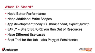 When To Shard?
• Need Better Performance
• Need Additional Write Scopes
• App development today => Think ahead, expect growth
• EARLY – Shard BEFORE You Run Out of Resources
• Have Different Use cases
• Best Tool for the Job - aka Polyglot Persistence
 