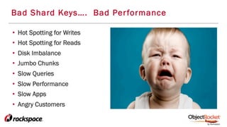 Bad Shard Keys…. Bad Performance
•  Hot Spotting for Writes
•  Hot Spotting for Reads
•  Disk Imbalance
•  Jumbo Chunks
•  Slow Queries
•  Slow Performance
•  Slow Apps
•  Angry Customers
 