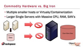 Commodity Hardware vs. Big Iron
• Multiple smaller hosts or Virtuals/Containerization
• Larger Single Servers with Massive CPU, RAM, SAN’s
 