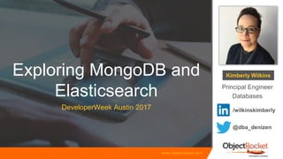 www.objectrocket.com
Exploring MongoDB and
Elasticsearch
DeveloperWeek Austin 2017
Kimberly Wilkins
Principal Engineer
Databases
@dba_denizen
/wilkinskimberly
 