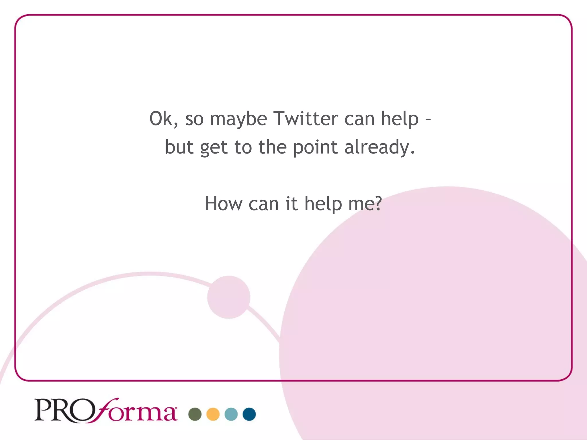 Ok, so maybe Twitter can help –
 but get to the point already.

      How can it help me?
 