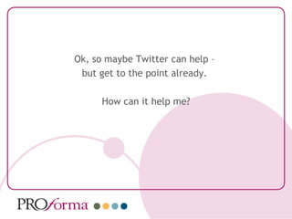 Ok, so maybe Twitter can help –
 but get to the point already.

      How can it help me?
 