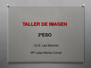 TALLER DE IMAGEN

       3ºESO

    I.E.S. Las Marinas

  Mª Luisa Alonso Corral
 