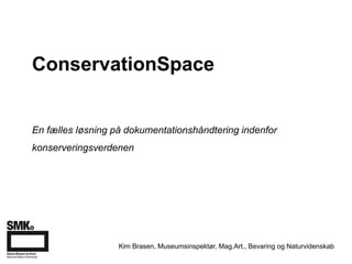 ConservationSpace
En fælles løsning på dokumentationshåndtering indenfor
konserveringsverdenen
Kim Brasen, Museumsinspektør, Mag.Art., Bevaring og Naturvidenskab
 