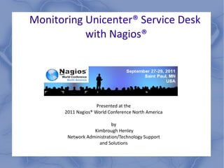 Monitoring Unicenter ®  Service Desk  with Nagios ® Presented at the  2011 Nagios ®  World Conference North America  by  Kimbrough Henley Network Administration/Technology Support  and Solutions  