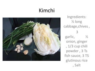 Kimchi Ingredients:         ½ long cabbage,chives ,   3 garlic,            ½ onion, ginger , 1/3 cup chili powder , 3 Ts fish sauce, 3 TS glutinous rice , Salt 