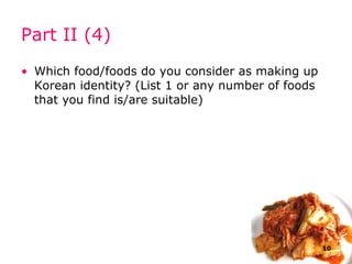 Part II (4) Which food/foods do you consider as making up  Korean  identity? (List 1 or any number of foods that you find is/are suitable) 