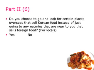 Part II (6) Do you choose to go and look for certain places overseas that sell  Korea n food instead of just going to any eateries that are near to you that sells foreign food? (For locals) Yes    No 