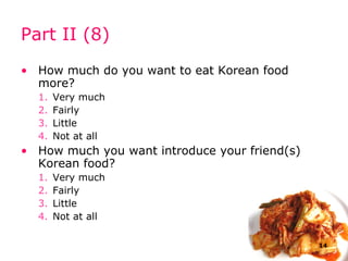 Part II (8) How much do you want to eat Korean food more? Very much Fairly Little Not at all How much you want introduce your friend(s) Korean food? Very much Fairly Little Not at all 