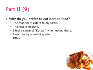 Part II (9) Why do you prefer to eat  Korean food ? The food there caters to my taste. The food is healthy. I feel a sense of  “Korean " when eating there. I want to try something new Other  