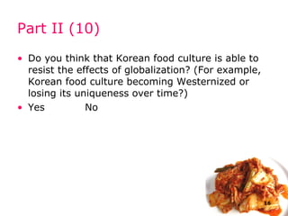 Part II (10) Do you think that  Korean  food culture is able to resist the effects of globali z ation? (For example,  Kore an food culture becoming Westerni z ed or losing its uniqueness over time?) Yes    No 