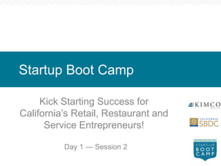 Startup Boot Camp

     Kick Starting Success for
California’s Retail, Restaurant and
      Service Entrepreneurs!

          Day 1 — Session 2
 