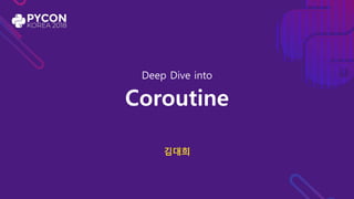 Deep Dive into
Coroutine
김대희
 
