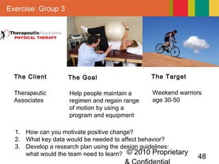 © 2010 Proprietary
48
Exercise: Group 3
The Client
1. How can you motivate positive change?
2. What key data would be need...