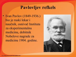 Pavlovljev refkels
• Ivan Pavlov (1849-1936.)
bio je ruski lekar i
naučnik, osnivač Instituta
za eksperimentalnu
medicinu, dobitnik
Nobelove nagrade za
medicinu 1904. godine.
 