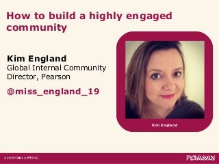 Kim England
Global Internal Community
Director, Pearson
@miss_england_19
How to build a highly engaged
community
Kim England
 