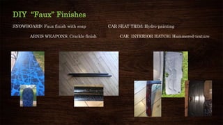 DIY “Faux” Finishes
SNOWBOARD; Faux finish with soap CAR SEAT TRIM; Hydro-painting
ARNIS WEAPONS; Crackle finish CAR INTERIOR HATCH; Hammered-texture
 