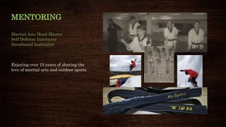 MENTORING
Martial Arts Head Master
Self Defense Instructor
Snowboard Instructor
Enjoying over 15 years of sharing the
love of martial arts and outdoor sports
 