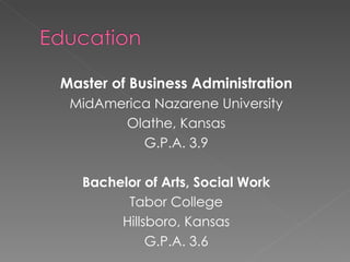 Master of Business Administration MidAmerica Nazarene University Olathe, Kansas G.P.A. 3.9 Bachelor of Arts, Social Work Tabor College Hillsboro, Kansas G.P.A. 3.6 