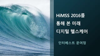 HiMSS 2016를
통해 본 미래
디지털 헬스케어
인터베스트 문여정
 