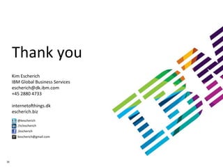 Thank	
  you	
  
     	
  
     	
  
     Kim	
  Escherich	
  
     IBM	
  Global	
  Business	
  Services	
  
     escherich@dk.ibm.com	
  
     +45	
  2880	
  4733	
  
     	
  
     internetoghings.dk	
  
     escherich.biz	
  
        @kescherich	
  
        /in/escherich	
  
         /escherich	
  
         kescherich@gmail.com	
  




30
 