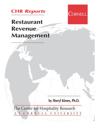 CHR Reports
                                    CORNELL
Restaurant
Revenue
Management




                       by Sheryl Kimes, Ph.D.

The Center for Hospitality Research
 A T   C O R N E L L    U N I V E R S I T Y
 