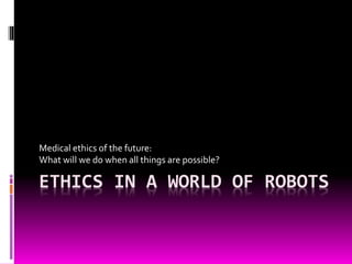 ETHICS IN A WORLD OF ROBOTS
Medical ethics of the future:
What will we do when all things are possible?
 