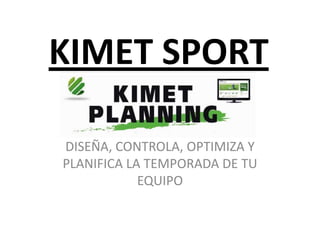KIMET SPORT
       WWW.KIMETSPORT.COM




DISEÑA, CONTROLA, OPTIMIZA Y
PLANIFICA LA TEMPORADA DE TU
            EQUIPO
 