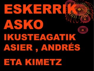 ESKERRIK
ASKO
IKUSTEAGATIK
ASIER , ANDRÉS
ETA KIMETZ
 