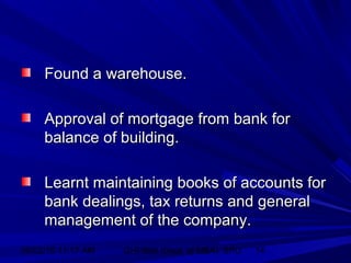 06/02/15 11:17 AM GHPIBM (Dept. of MBA), SPU 14
Found a warehouse.Found a warehouse.
Approval of mortgage from bank forApproval of mortgage from bank for
balance of building.balance of building.
Learnt maintaining books of accounts forLearnt maintaining books of accounts for
bank dealings, tax returns and generalbank dealings, tax returns and general
management of the company.management of the company.
 