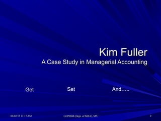 06/02/1506/02/15 11:17 AM11:17 AM GHPIBM (Dept. of MBA), SPUGHPIBM (Dept. of MBA), SPU 22
Kim FullerKim Fuller
A Case Study in Managerial AccountingA Case Study in Managerial Accounting
Get Set And…..
 