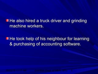 06/02/15 11:17 AM GHPIBM (Dept. of MBA), SPU 8
He also hired a truck driver and grindingHe also hired a truck driver and grinding
machine workers.machine workers.
He took help of his neighbour for learningHe took help of his neighbour for learning
& purchasing of accounting software.& purchasing of accounting software.
 