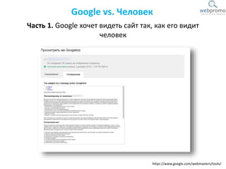 Часть 1. Google хочет видеть сайт так, как его видит
человек
Google vs. Человек
https://www.google.com/webmasters/tools/
 
